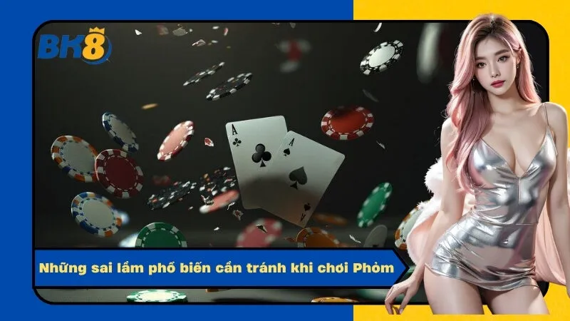 Những sai lầm phổ biến cần tránh khi chơi Phỏm