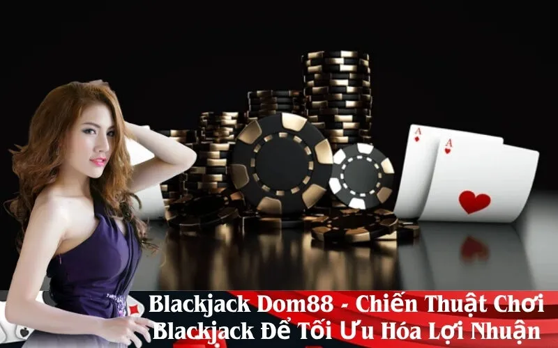Blackjack Dom88 - Chiến Thuật Chơi Blackjack Để Tối Ưu Hóa Lợi Nhuận