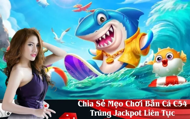 Chia Sẻ Mẹo Chơi Bắn Cá C54 Trúng Jackpot Liên Tục