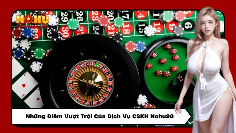 Những Điểm Vượt Trội Của Dịch Vụ CSKH Nohu90