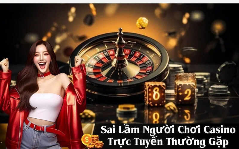 Sai Lầm Người Chơi Casino Trực Tuyến Thường Gặp