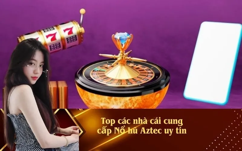 Top các nhà cái cung cấp Nổ hũ Aztec uy tín